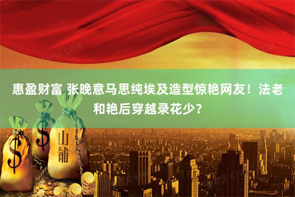 惠盈财富 张晚意马思纯埃及造型惊艳网友！法老和艳后穿越录花少？