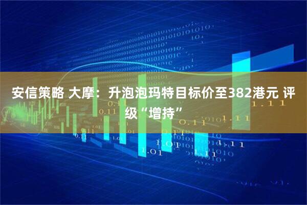 安信策略 大摩：升泡泡玛特目标价至382港元 评级“增持”