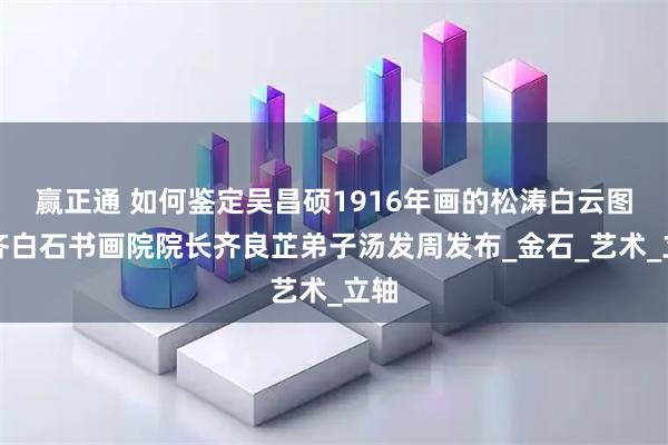 赢正通 如何鉴定吴昌硕1916年画的松涛白云图，齐白石书画院院长齐良芷弟子汤发周发布_金石_艺术_立轴