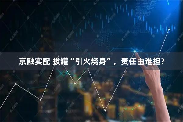 京融实配 拔罐“引火烧身”，责任由谁担？